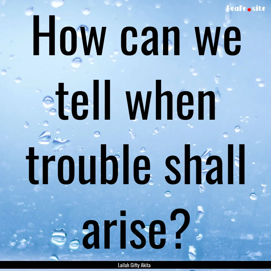 How can we tell when trouble shall arise?.... : Quote by Lailah Gifty Akita