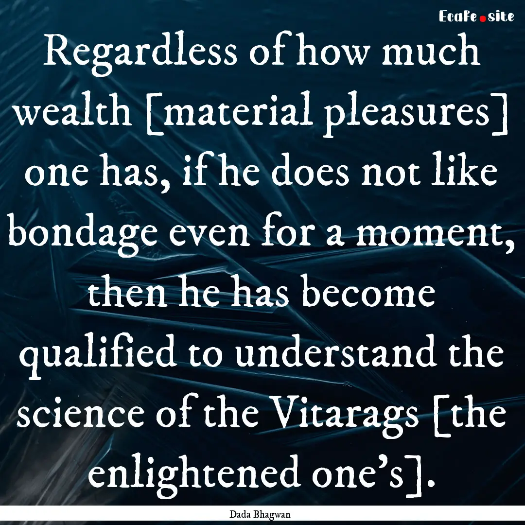 Regardless of how much wealth [material pleasures].... : Quote by Dada Bhagwan