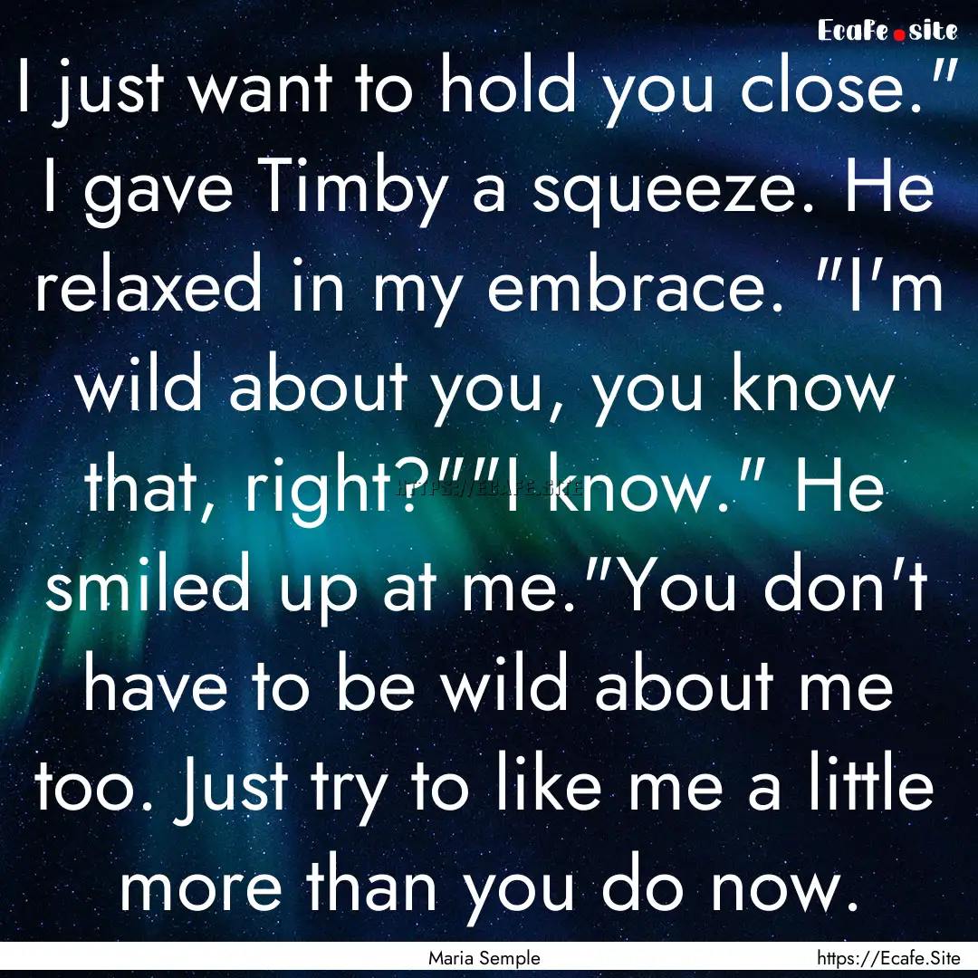 I just want to hold you close.