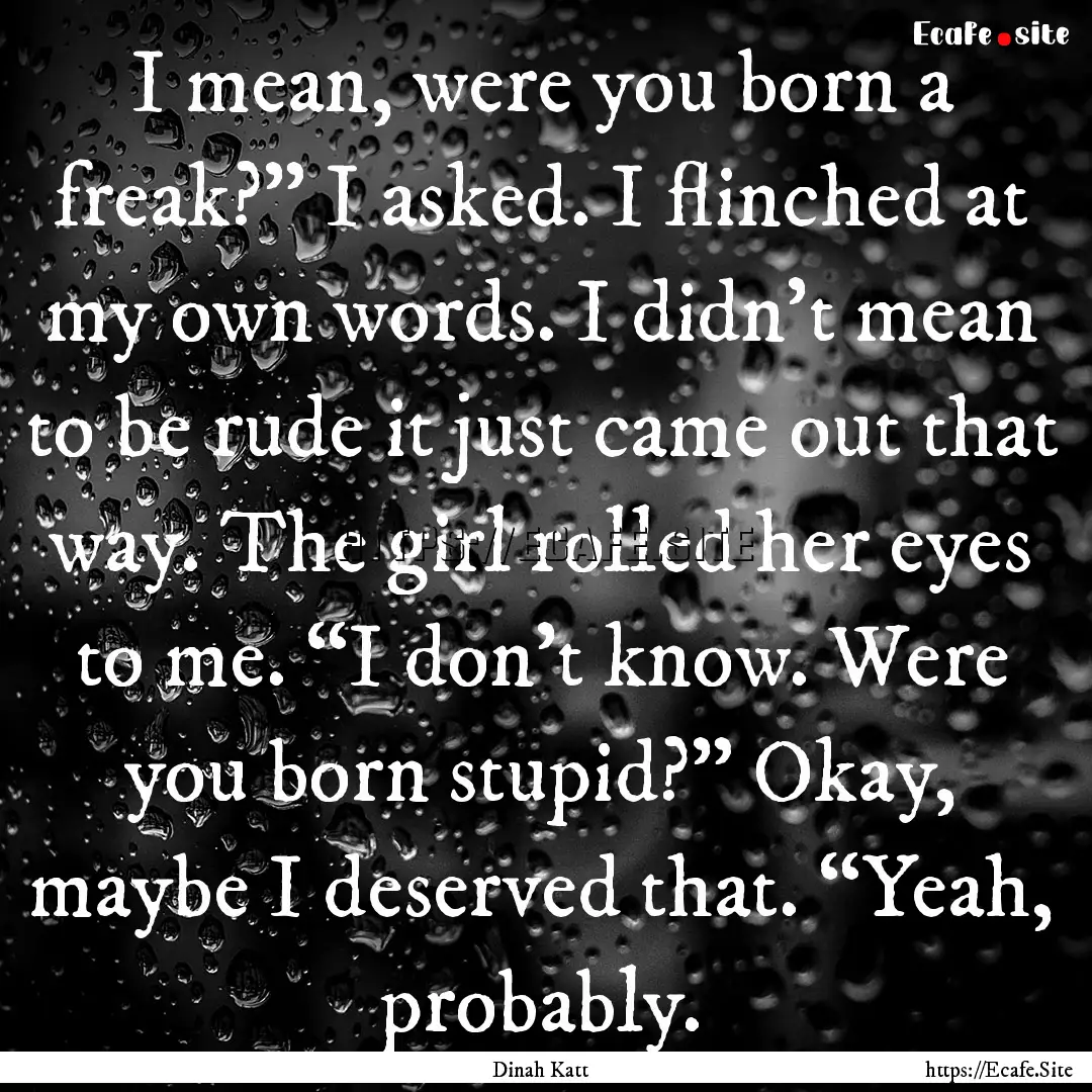 I mean, were you born a freak?” I asked..... : Quote by Dinah Katt