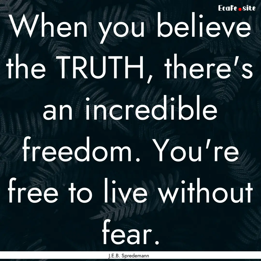 When you believe the TRUTH, there's an incredible.... : Quote by J.E.B. Spredemann