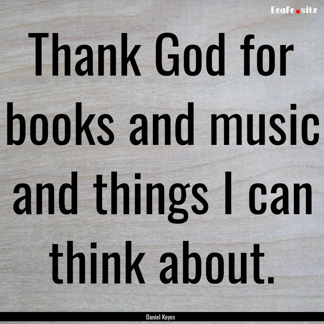 Thank God for books and music and things.... : Quote by Daniel Keyes