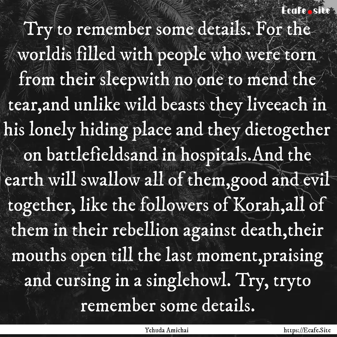 Try to remember some details. For the worldis.... : Quote by Yehuda Amichai