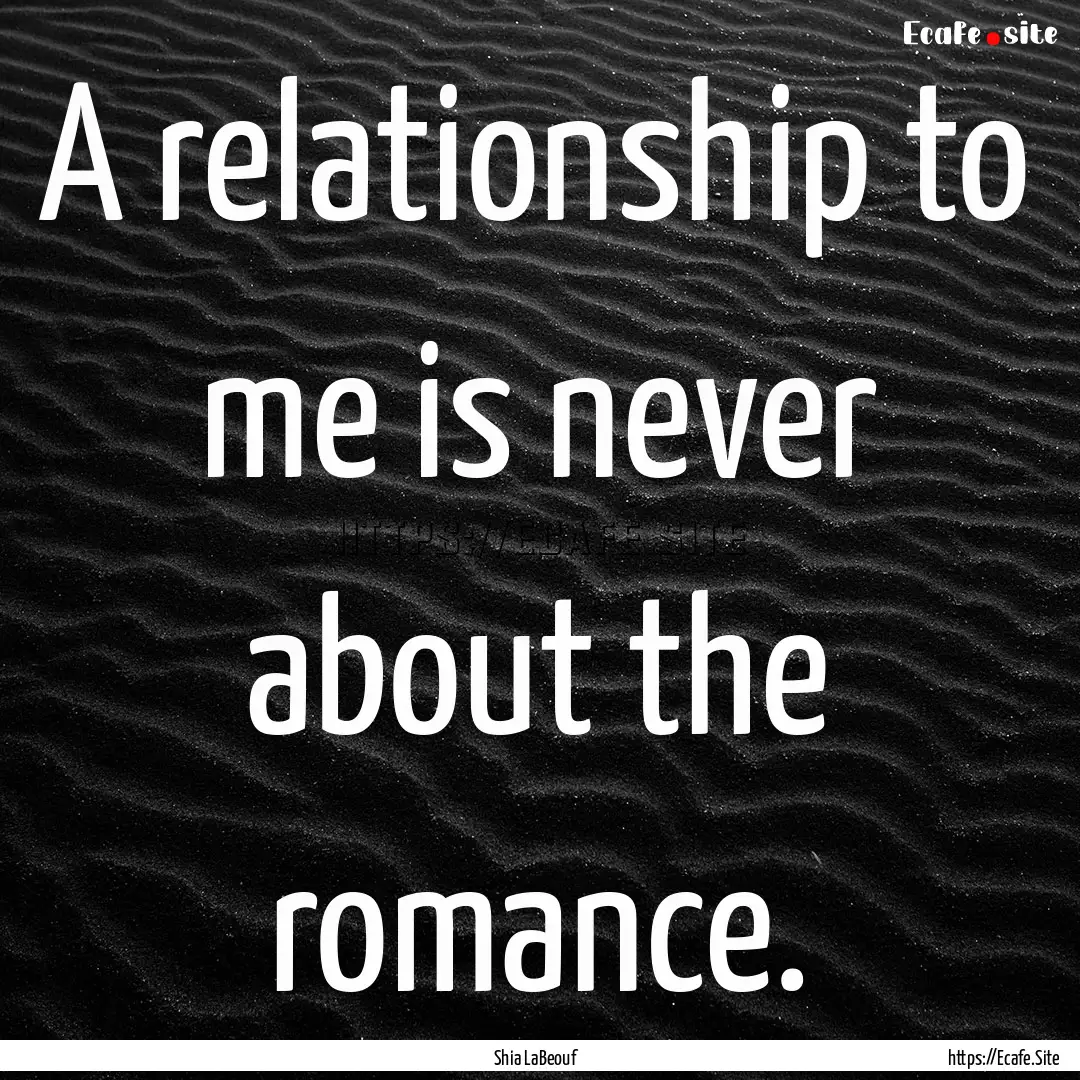 A relationship to me is never about the romance..... : Quote by Shia LaBeouf