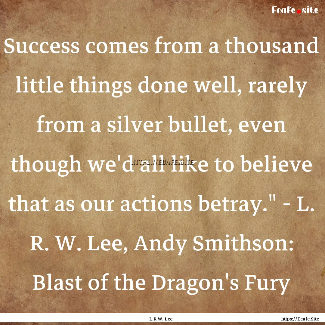 Success comes from a thousand little things.... : Quote by L.R.W. Lee