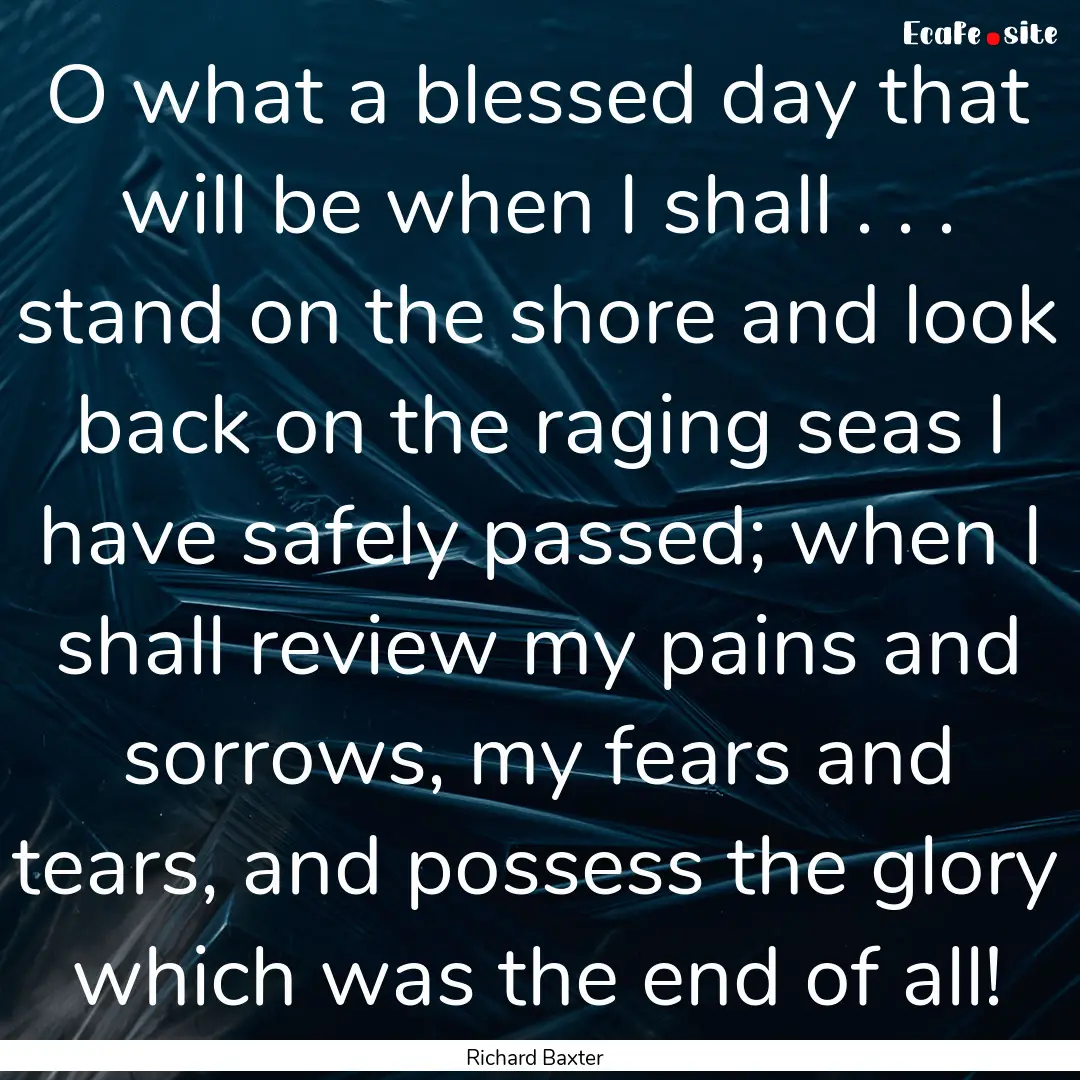 O what a blessed day that will be when I.... : Quote by Richard Baxter