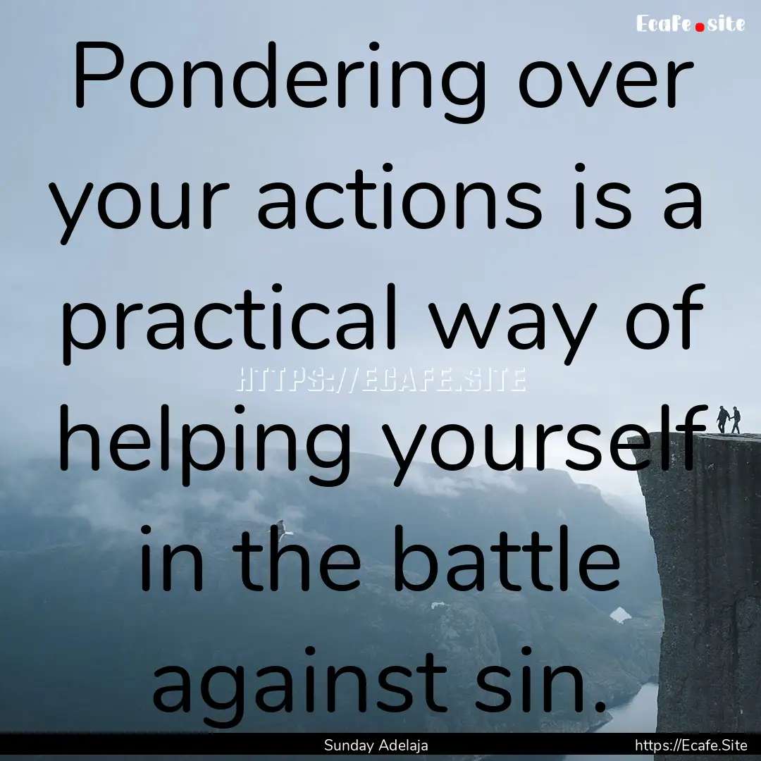 Pondering over your actions is a practical.... : Quote by Sunday Adelaja