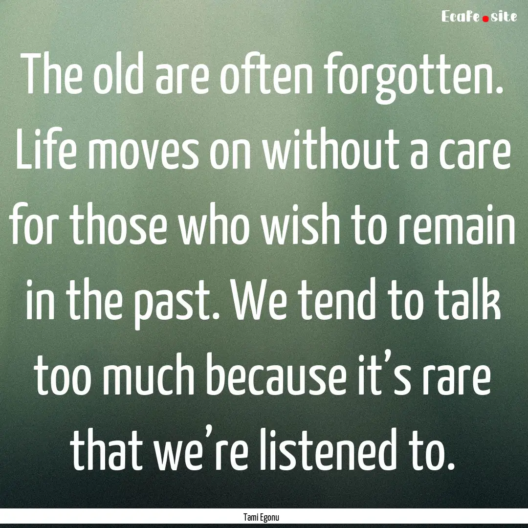 The old are often forgotten. Life moves on.... : Quote by Tami Egonu