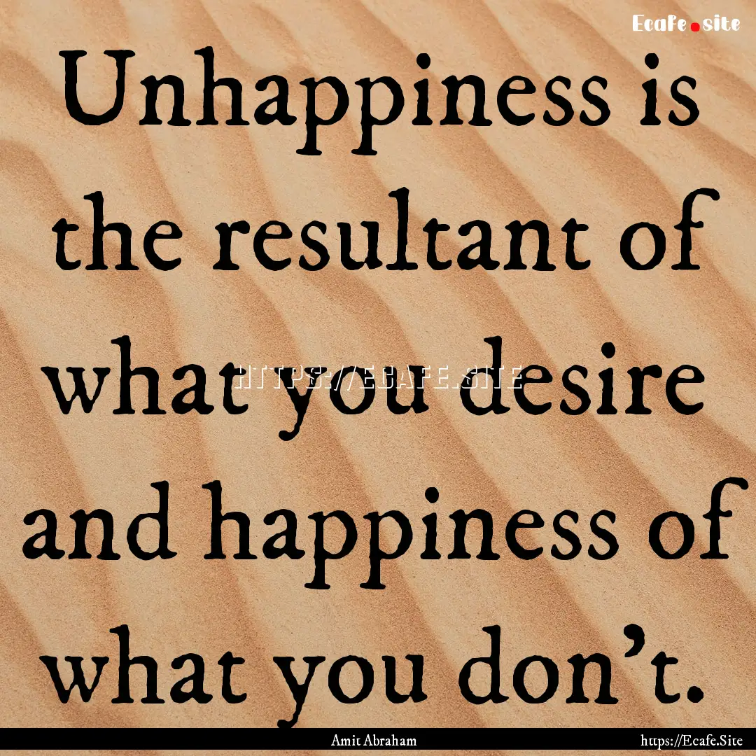 Unhappiness is the resultant of what you.... : Quote by Amit Abraham