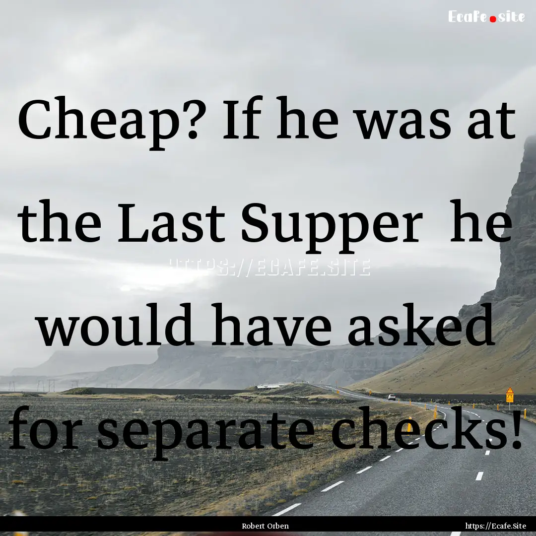 Cheap? If he was at the Last Supper he would.... : Quote by Robert Orben