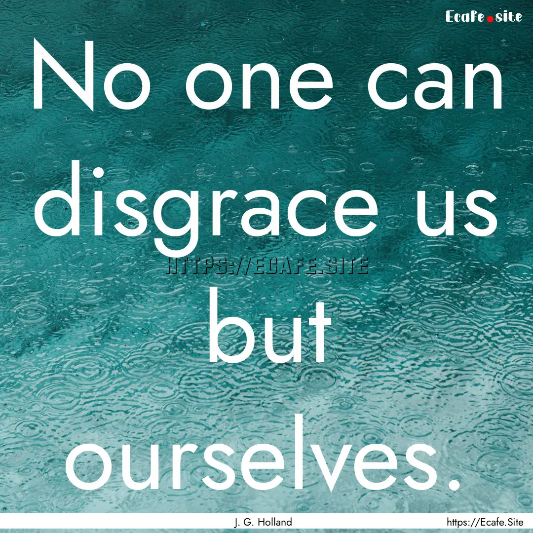 No one can disgrace us but ourselves. : Quote by J. G. Holland