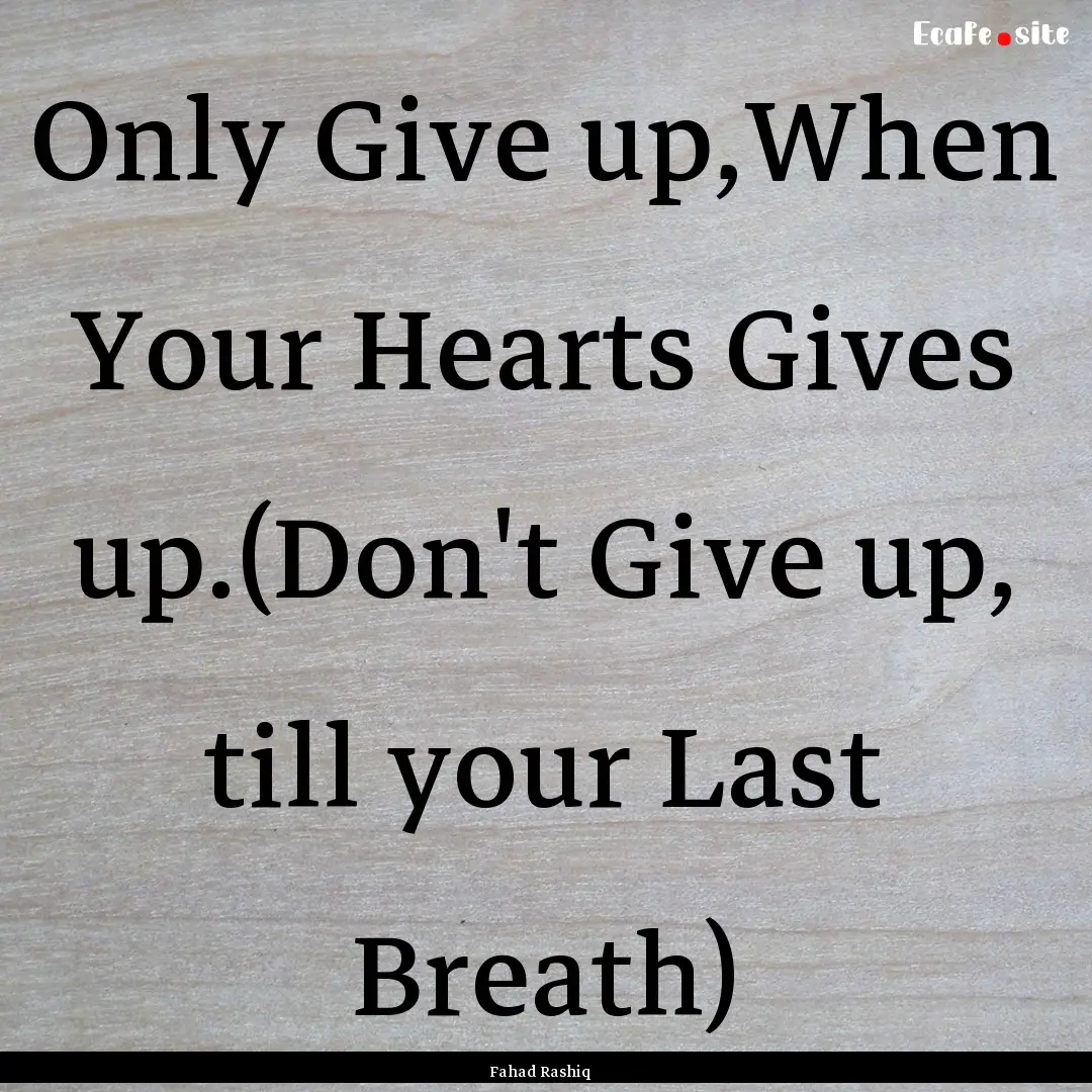 Only Give up,When Your Hearts Gives up.(Don't.... : Quote by Fahad Rashiq