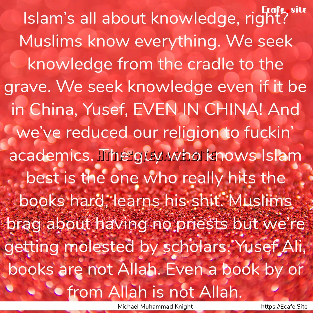 Islam’s all about knowledge, right? Muslims.... : Quote by Michael Muhammad Knight