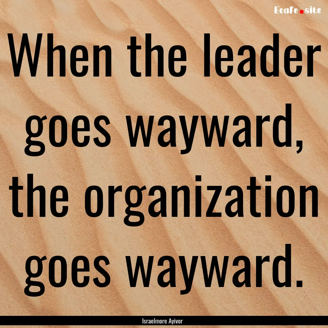 When the leader goes wayward, the organization.... : Quote by Israelmore Ayivor