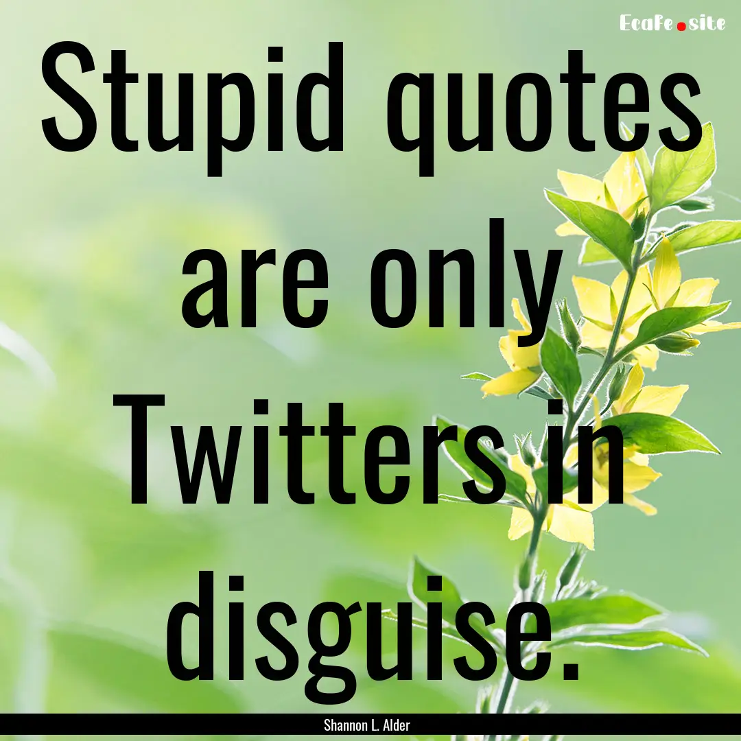 Stupid quotes are only Twitters in disguise..... : Quote by Shannon L. Alder