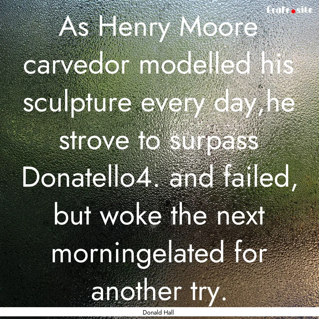 As Henry Moore carvedor modelled his sculpture.... : Quote by Donald Hall