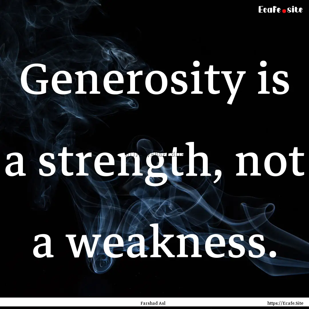 Generosity is a strength, not a weakness..... : Quote by Farshad Asl