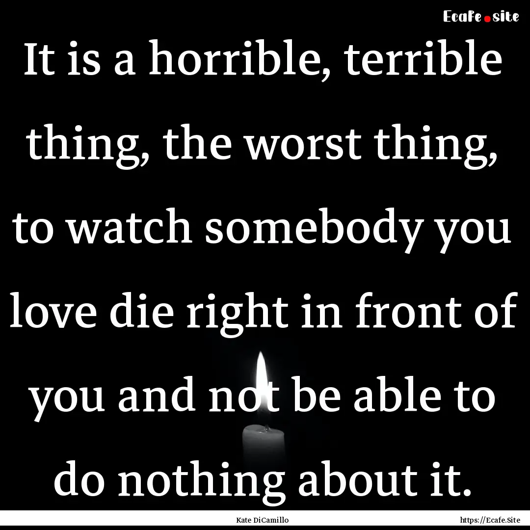 It is a horrible, terrible thing, the worst.... : Quote by Kate DiCamillo