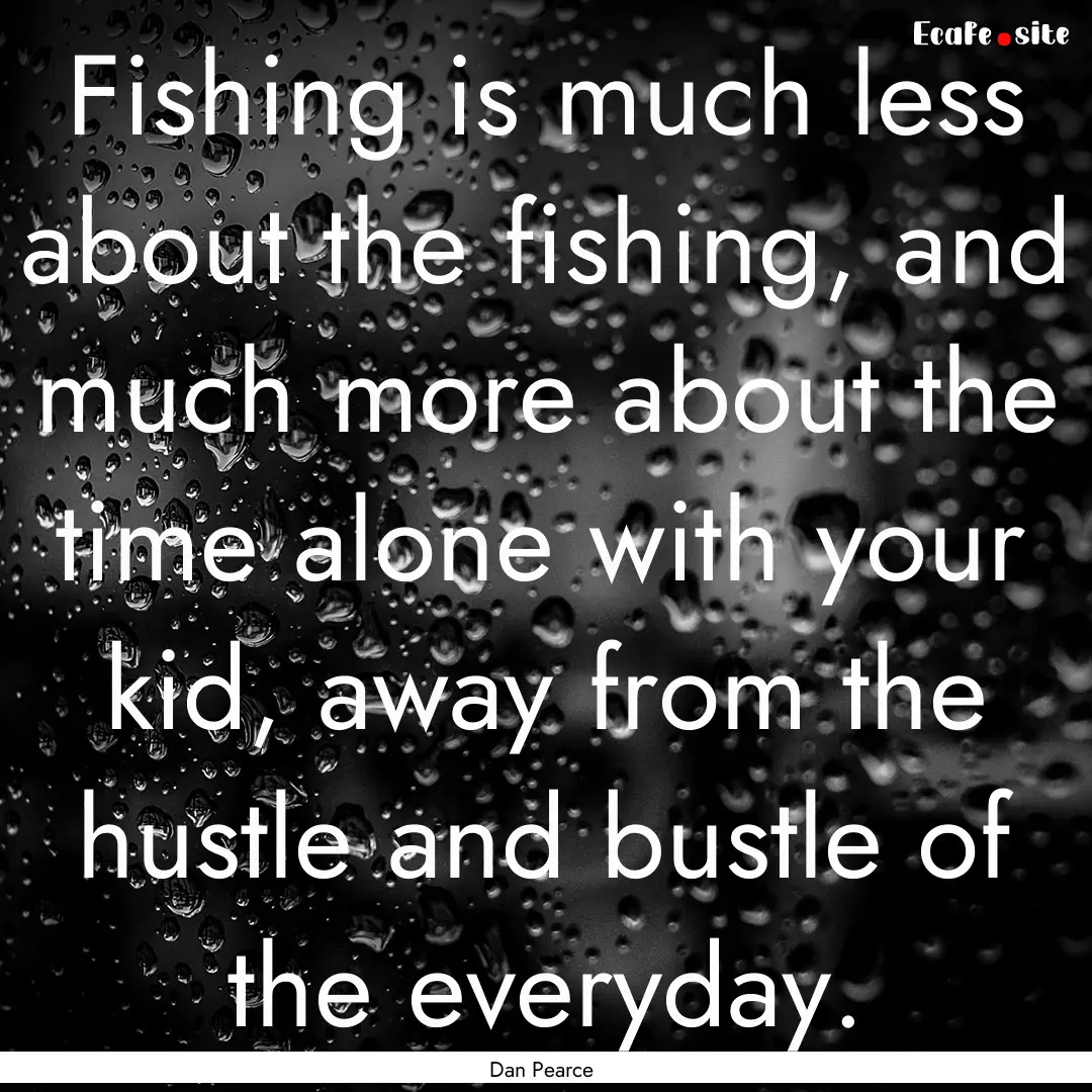 Fishing is much less about the fishing, and.... : Quote by Dan Pearce