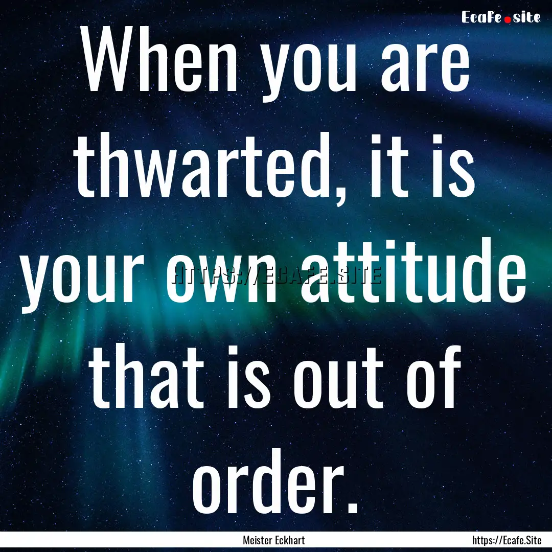 When you are thwarted, it is your own attitude.... : Quote by Meister Eckhart