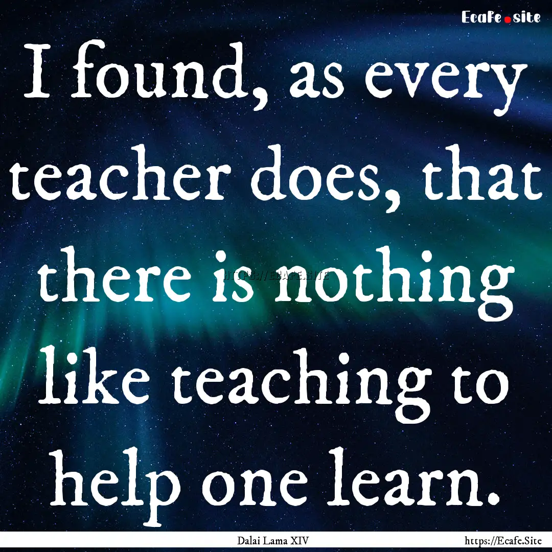 I found, as every teacher does, that there.... : Quote by Dalai Lama XIV