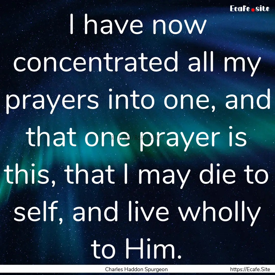 I have now concentrated all my prayers into.... : Quote by Charles Haddon Spurgeon