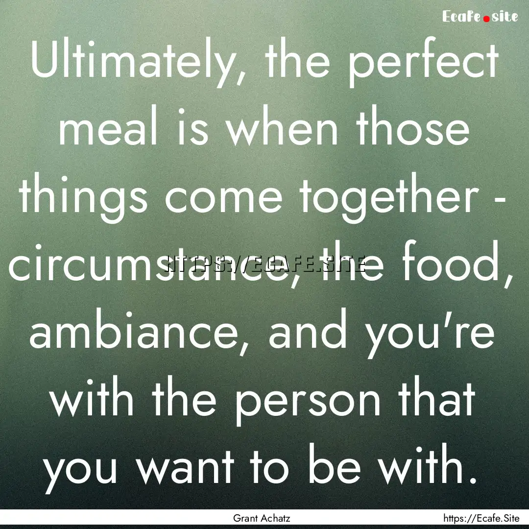 Ultimately, the perfect meal is when those.... : Quote by Grant Achatz