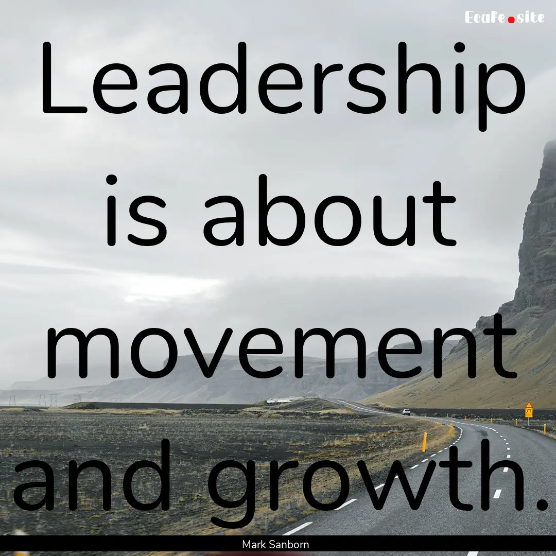 Leadership is about movement and growth. : Quote by Mark Sanborn