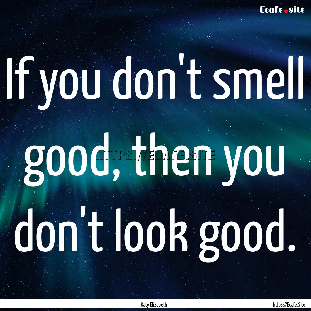 If you don't smell good, then you don't look.... : Quote by Katy Elizabeth