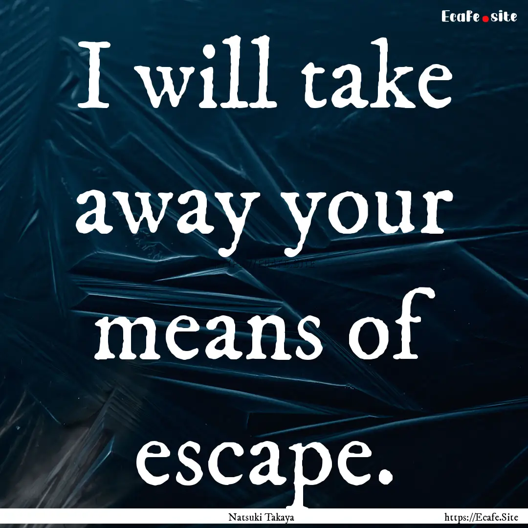 I will take away your means of escape. : Quote by Natsuki Takaya