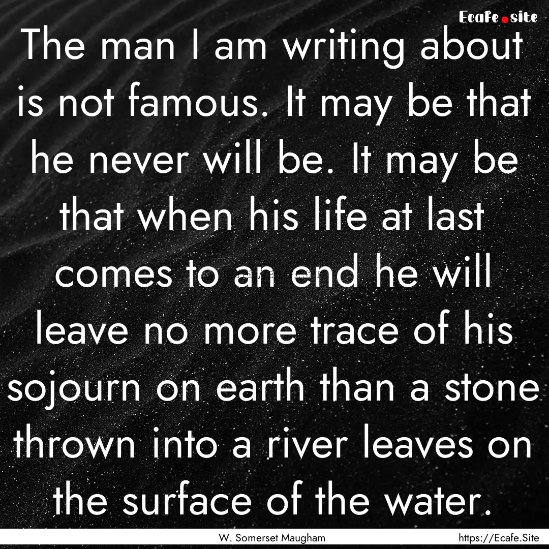 The man I am writing about is not famous..... : Quote by W. Somerset Maugham