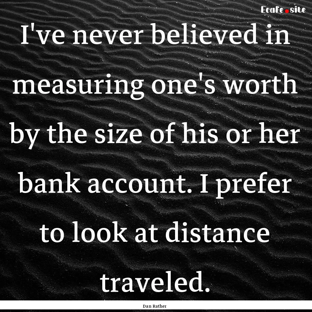 I've never believed in measuring one's worth.... : Quote by Dan Rather