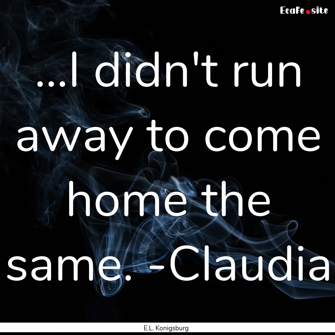 ...I didn't run away to come home the same..... : Quote by E.L. Konigsburg