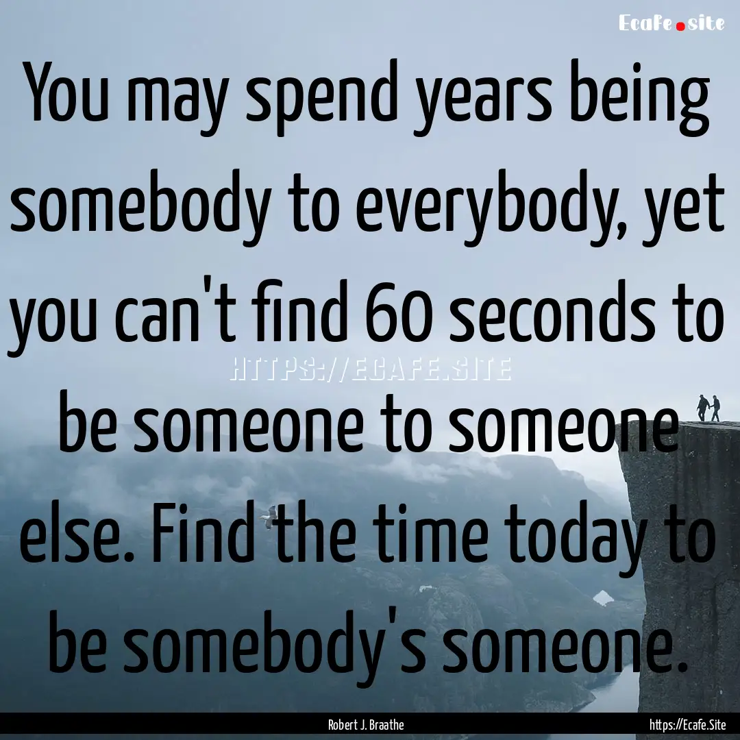 You may spend years being somebody to everybody,.... : Quote by Robert J. Braathe