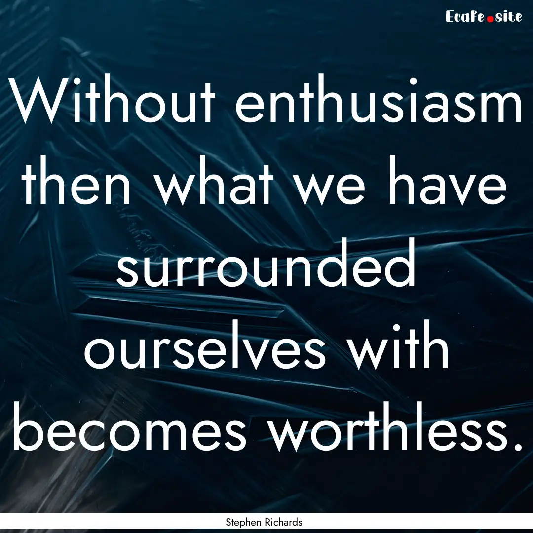 Without enthusiasm then what we have surrounded.... : Quote by Stephen Richards