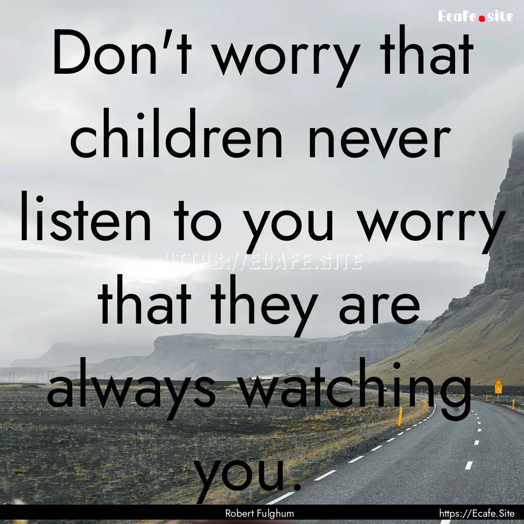 Don't worry that children never listen to.... : Quote by Robert Fulghum