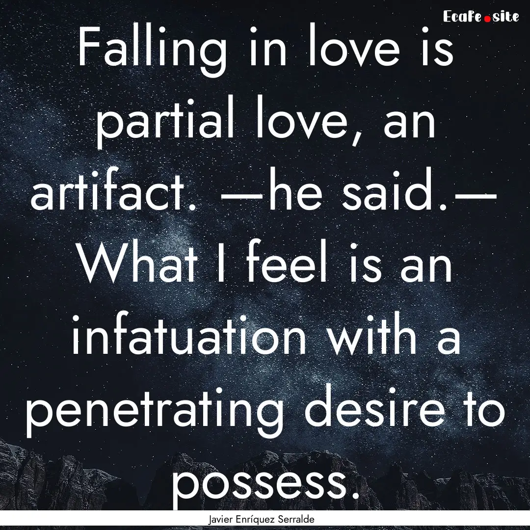 Falling in love is partial love, an artifact..... : Quote by Javier Enríquez Serralde