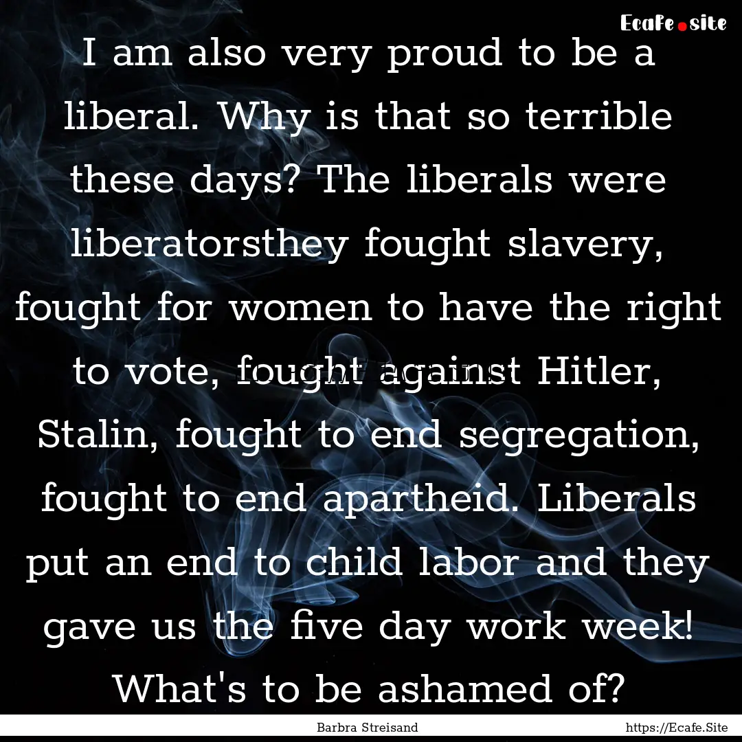 I am also very proud to be a liberal. Why.... : Quote by Barbra Streisand