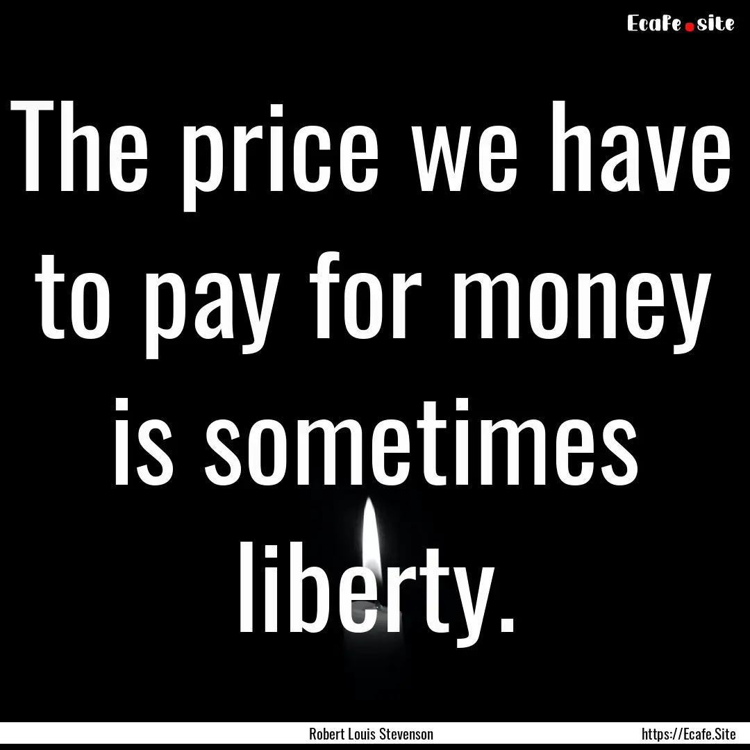 The price we have to pay for money is sometimes.... : Quote by Robert Louis Stevenson