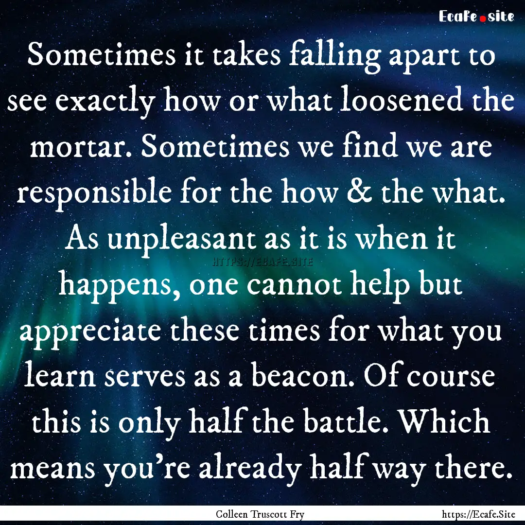 Sometimes it takes falling apart to see exactly.... : Quote by Colleen Truscott Fry