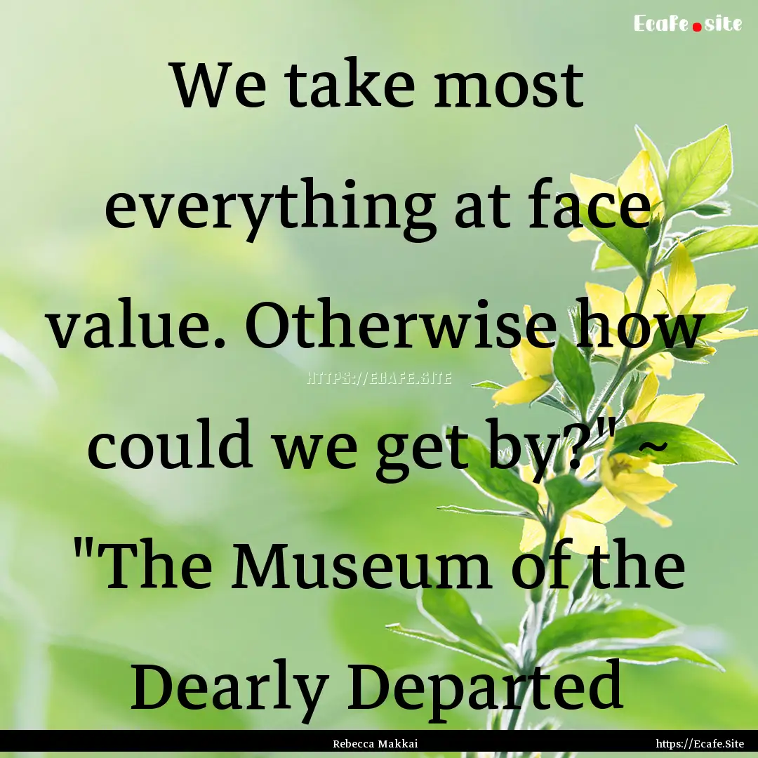 We take most everything at face value. Otherwise.... : Quote by Rebecca Makkai