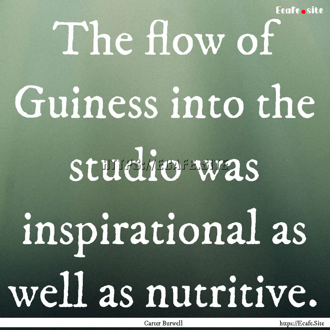 The flow of Guiness into the studio was inspirational.... : Quote by Carter Burwell