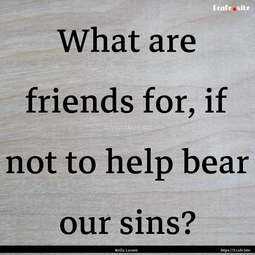 What are friends for, if not to help bear.... : Quote by Nella Larsen