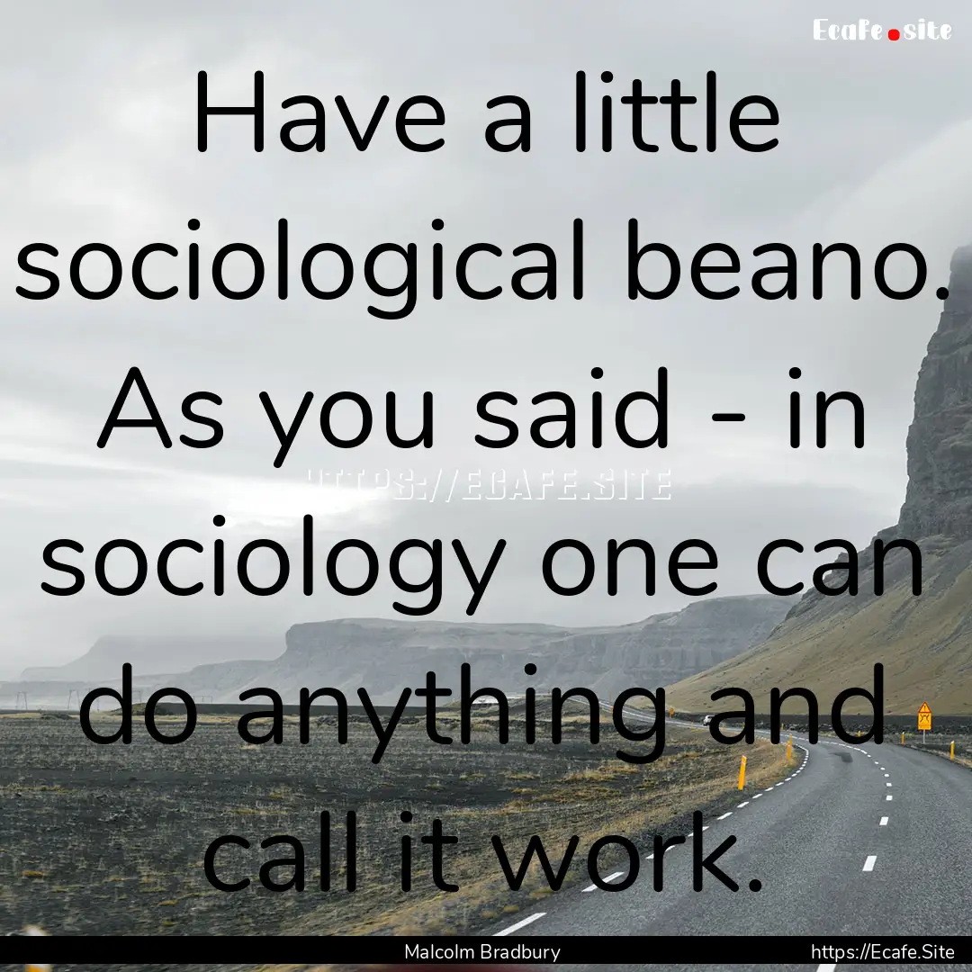 Have a little sociological beano. As you.... : Quote by Malcolm Bradbury