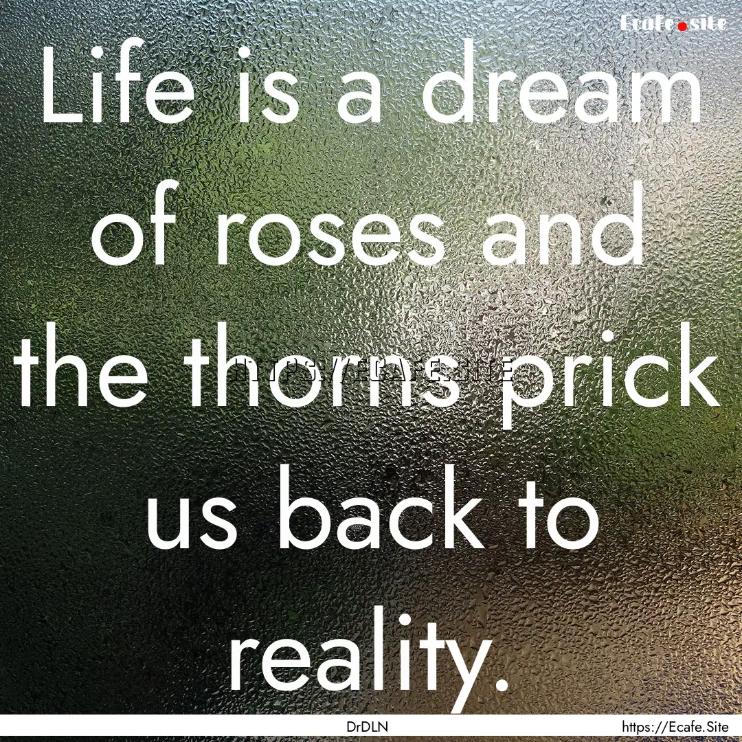 Life is a dream of roses and the thorns prick.... : Quote by DrDLN