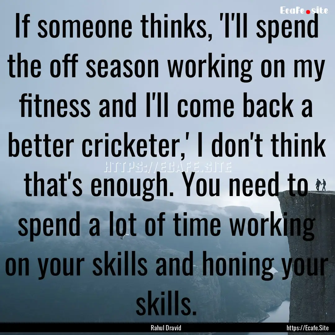 If someone thinks, 'I'll spend the off season.... : Quote by Rahul Dravid