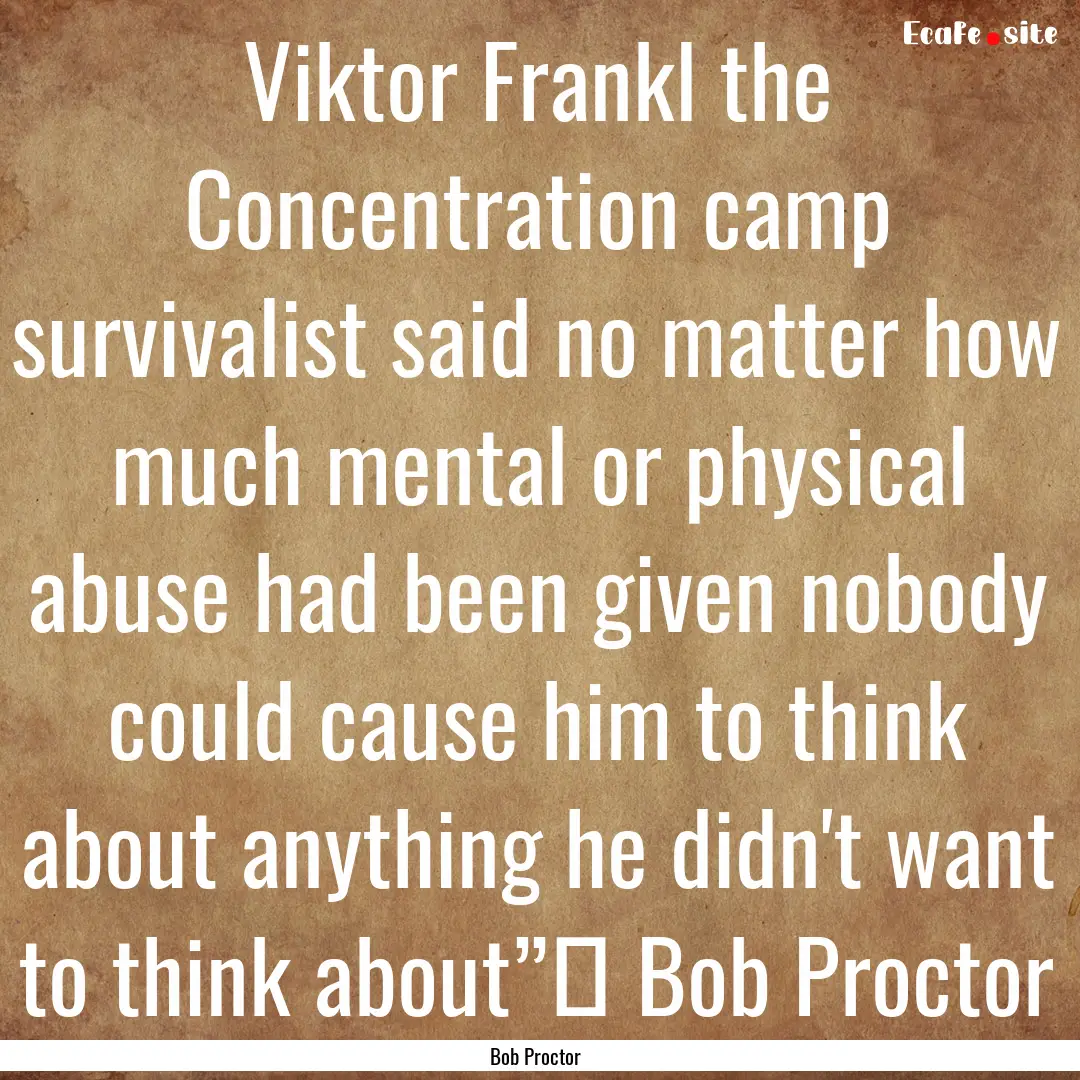 Viktor Frankl the Concentration camp survivalist.... : Quote by Bob Proctor