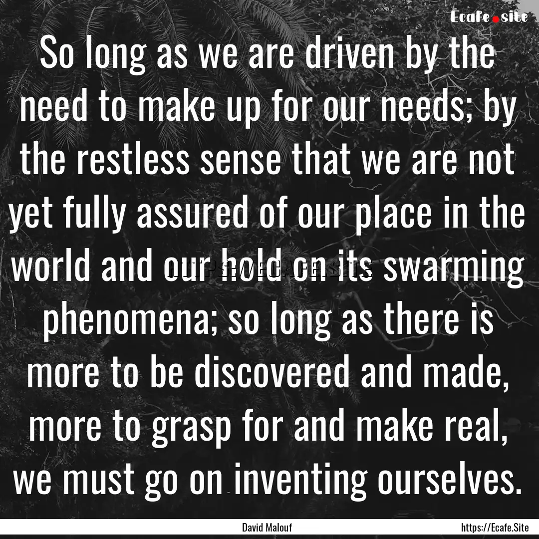 So long as we are driven by the need to make.... : Quote by David Malouf