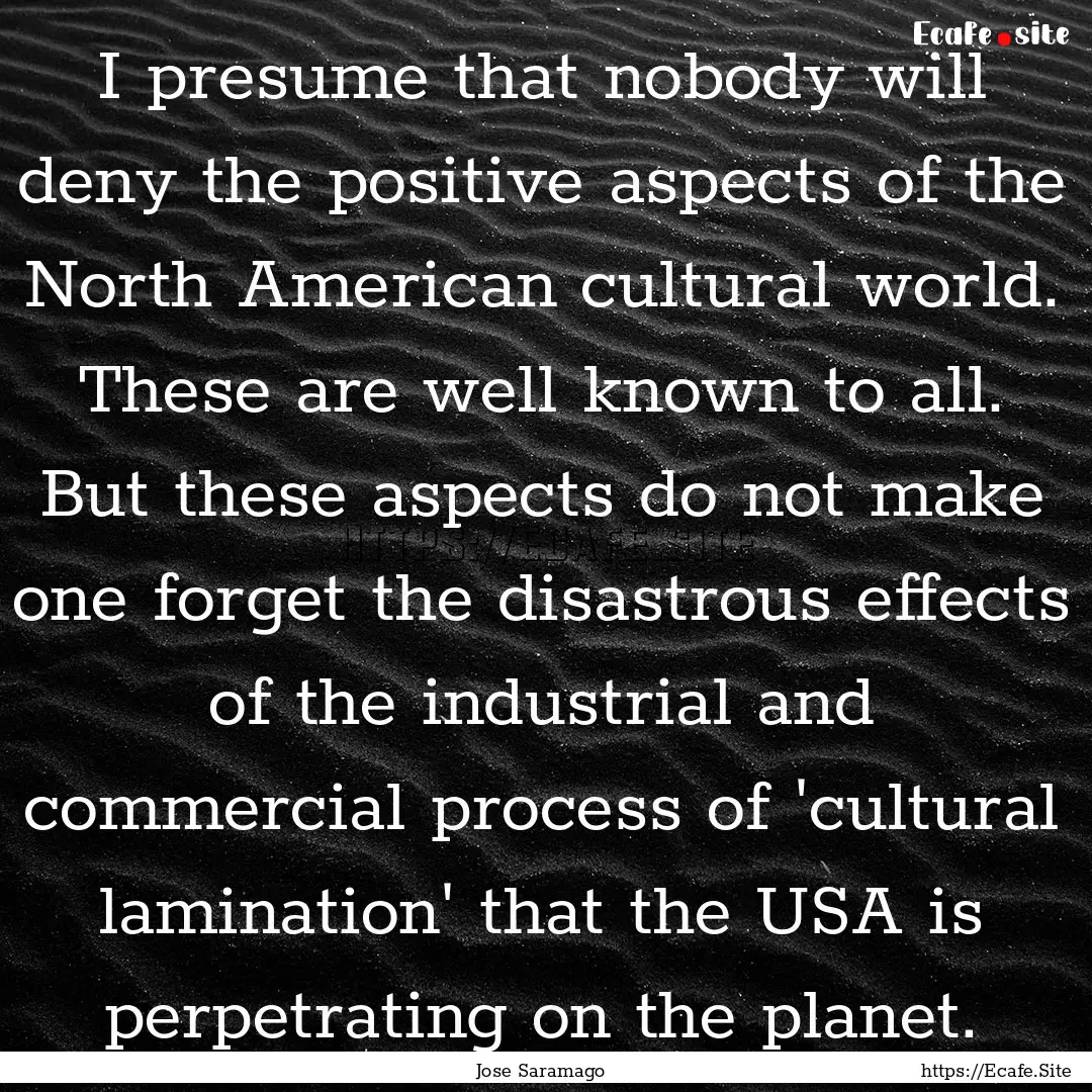 I presume that nobody will deny the positive.... : Quote by Jose Saramago