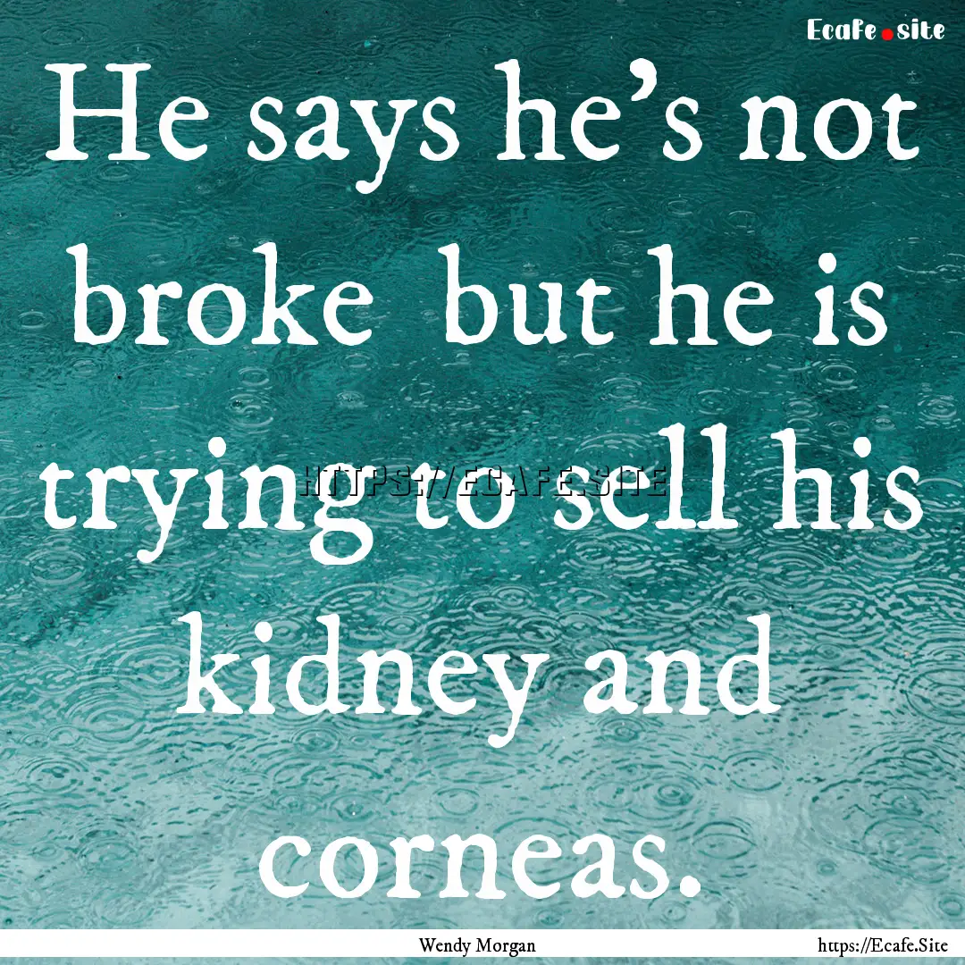 He says he's not broke but he is trying.... : Quote by Wendy Morgan